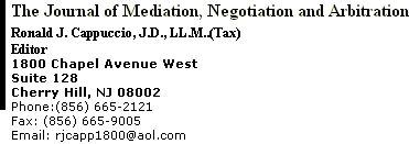 The Journal of Mediation, Negotiation and Arbitration Ronald J. Cappuccio, J.D., LL.M.Tax) Editor 1800 Chapel Avenue West  Suite 128 Cherry Hill, NJ 08002 Phone:(856) 665-2121      Fax: (856) 665-9005 Email: rjcapp1800@aol.com 